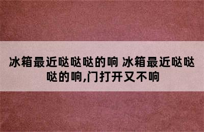 冰箱最近哒哒哒的响 冰箱最近哒哒哒的响,门打开又不响